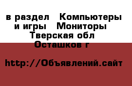  в раздел : Компьютеры и игры » Мониторы . Тверская обл.,Осташков г.